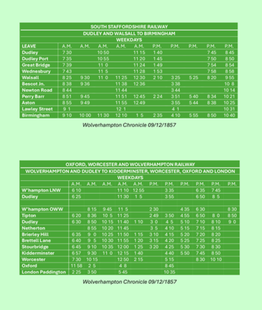 Railway Timetables for trains serving Dudley Station in 1857 from the Wolverhampton Chronicle of December 9th 1857. The first timetable shows weekday departures on the South Staffordshire Railway to Walsall, and from there to Birmingham – this was the most direct route at the time. The second shows southbound weekday trains on the Oxford, Worcester and Wolverhampton line to Worcester, Oxford and London Paddington. There were through coaches to Paddington on four trains each day, with journey times of 5 to 6 hours.